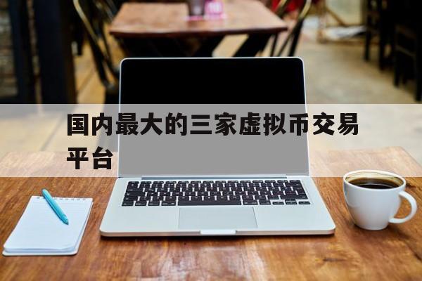 关于国内最大的三家虚拟币交易平台的信息